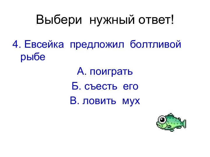 Выбери нужный ответ! 4. Евсейка предложил болтливой рыбе А. поиграть Б. съесть его В. ловить мух