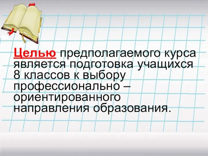 Целью предполагаемого курса является подготовка учащихся 8 классов к выбору профессионально – ориентированного направления образования.