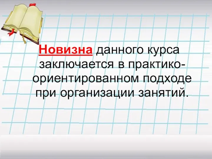 Новизна данного курса заключается в практико-ориентированном подходе при организации занятий.