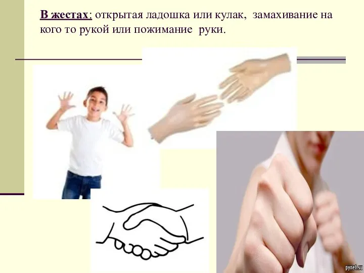 В жестах: открытая ладошка или кулак, замахивание на кого то рукой или пожимание руки.