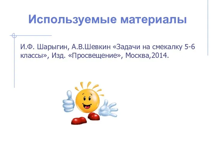 Используемые материалы И.Ф. Шарыгин, А.В.Шевкин «Задачи на смекалку 5-6 классы», Изд. «Просвещение», Москва,2014.