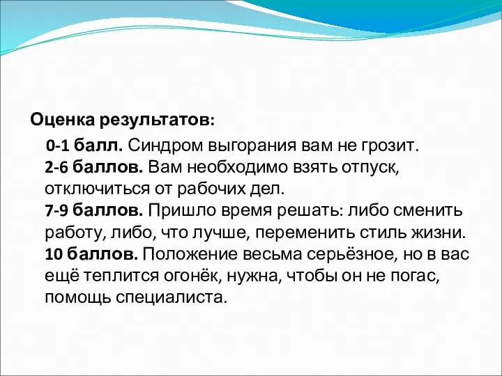 Оценка результатов: 0-1 балл. Синдром выгорания вам не грозит. 2-6 баллов. Вам необходимо