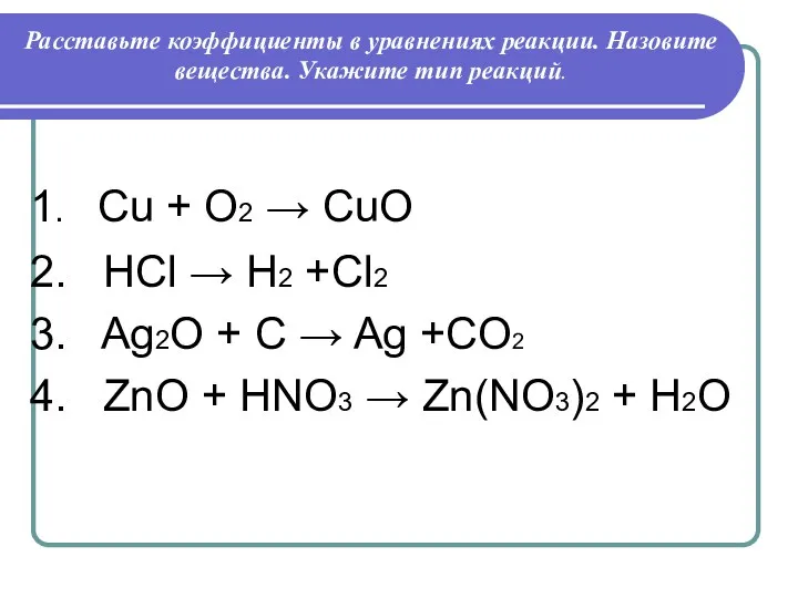 Расставьте коэффициенты в уравнениях реакции. Назовите вещества. Укажите тип реакций. 1. Cu +