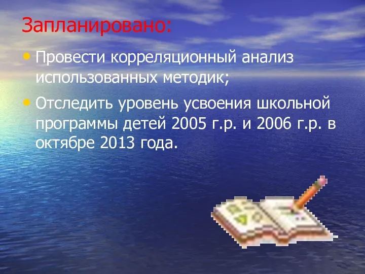 Запланировано: Провести корреляционный анализ использованных методик; Отследить уровень усвоения школьной программы детей 2005