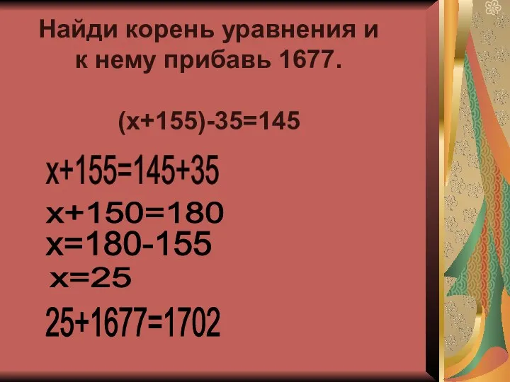 Найди корень уравнения и к нему прибавь 1677. (х+155)-35=145 x+155=145+35 x+150=180 x=180-155 x=25 25+1677=1702