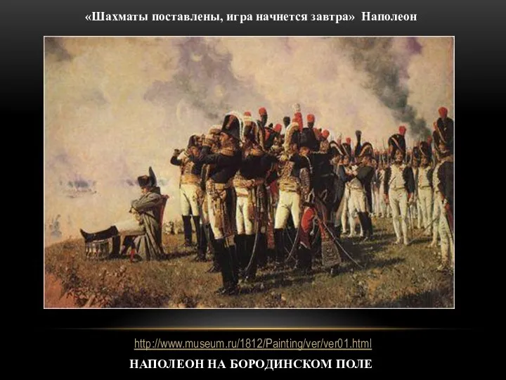 Наполеон на Бородинском поле «Шахматы поставлены, игра начнется завтра» Наполеон http://www.museum.ru/1812/Painting/ver/ver01.html