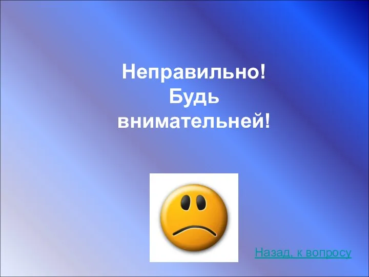 Неправильно! Будь внимательней! Назад, к вопросу