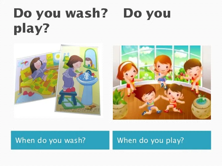 Do you wash? Do you play? When do you wash? When do you play?