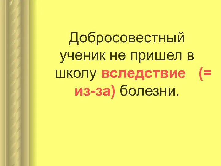 Добросовестный ученик не пришел в школу вследствие (= из-за) болезни.