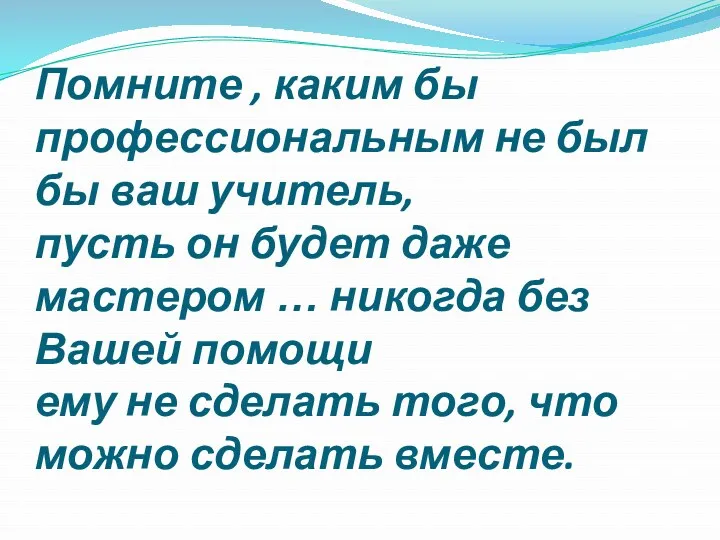 Помните , каким бы профессиональным не был бы ваш учитель, пусть он будет