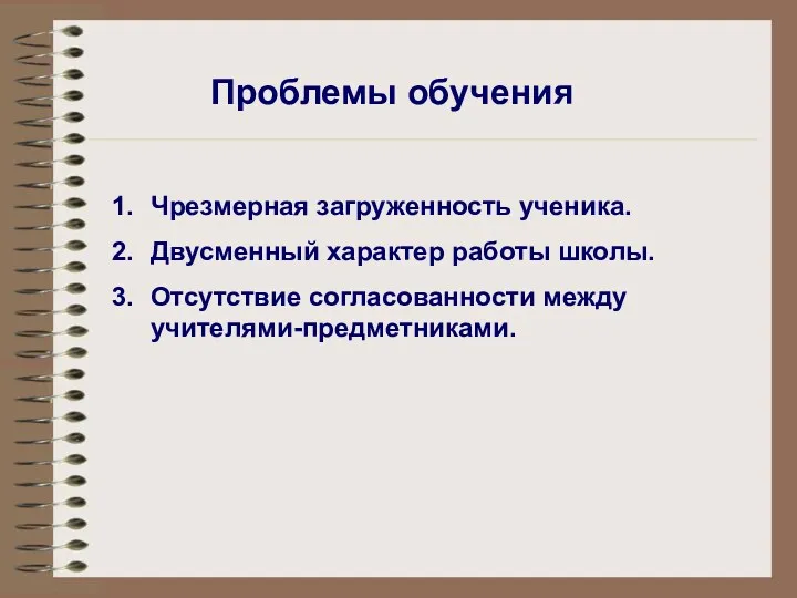 Проблемы обучения Чрезмерная загруженность ученика. Двусменный характер работы школы. Отсутствие согласованности между учителями-предметниками.