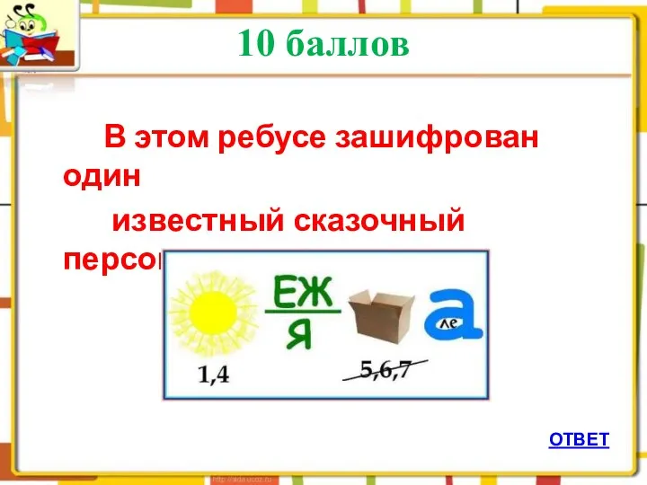 10 баллов В этом ребусе зашифрован один известный сказочный персонаж ОТВЕТ