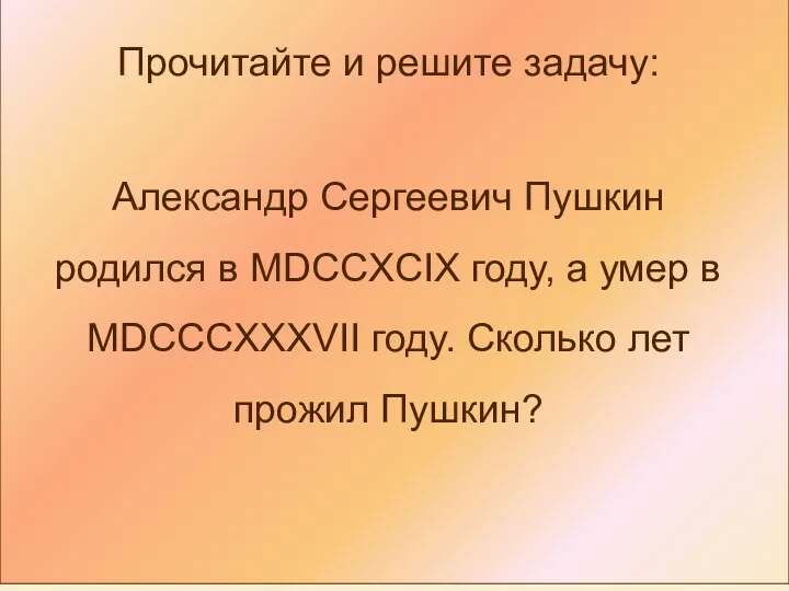 Прочитайте и решите задачу: Александр Сергеевич Пушкин родился в MDCCXCIX