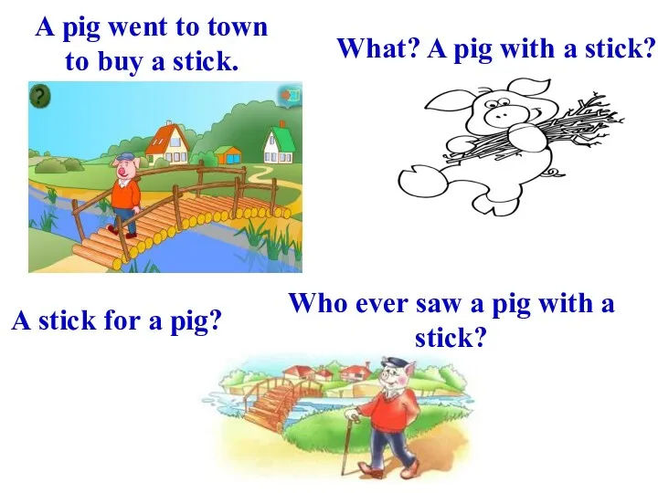 A pig went to town to buy a stick. What?