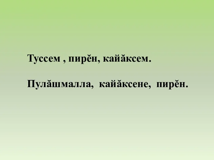 Туссем , пирĕн, кайăксем. Пулăшмалла, кайăксене, пирĕн.