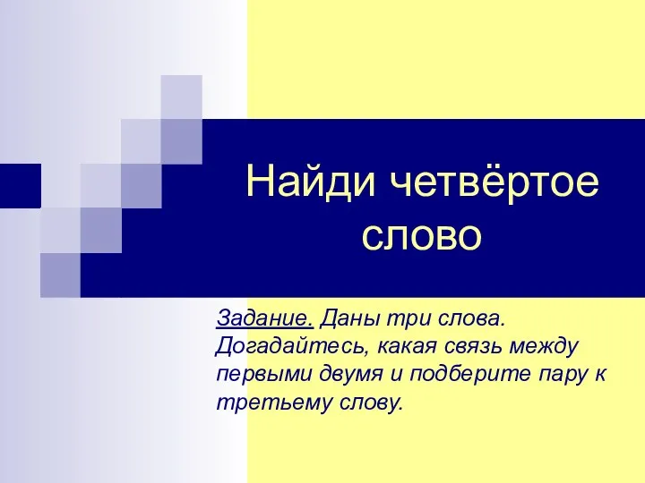 Найди четвёртое слово Задание. Даны три слова. Догадайтесь, какая связь