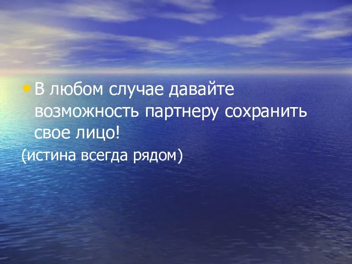 В любом случае давайте возможность партнеру сохранить свое лицо! (истина всегда рядом)