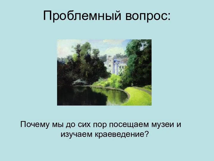 Проблемный вопрос: Почему мы до сих пор посещаем музеи и изучаем краеведение?