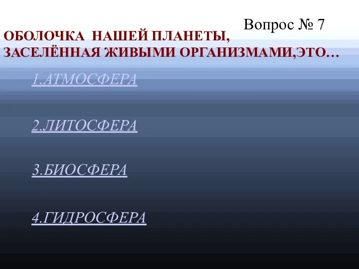 Вопрос № 7 1.АТМОСФЕРА 2.ЛИТОСФЕРА 4.ГИДРОСФЕРА ОБОЛОЧКА НАШЕЙ ПЛАНЕТЫ, ЗАСЕЛЁННАЯ ЖИВЫМИ ОРГАНИЗМАМИ,ЭТО… 3.БИОСФЕРА