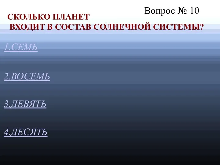 Вопрос № 10 1.СЕМЬ 3.ДЕВЯТЬ 4.ДЕСЯТЬ СКОЛЬКО ПЛАНЕТ ВХОДИТ В СОСТАВ СОЛНЕЧНОЙ СИСТЕМЫ? 2.ВОСЕМЬ