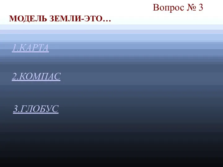 Вопрос № 3 1.КАРТА 2.КОМПАС МОДЕЛЬ ЗЕМЛИ-ЭТО… 3.ГЛОБУС