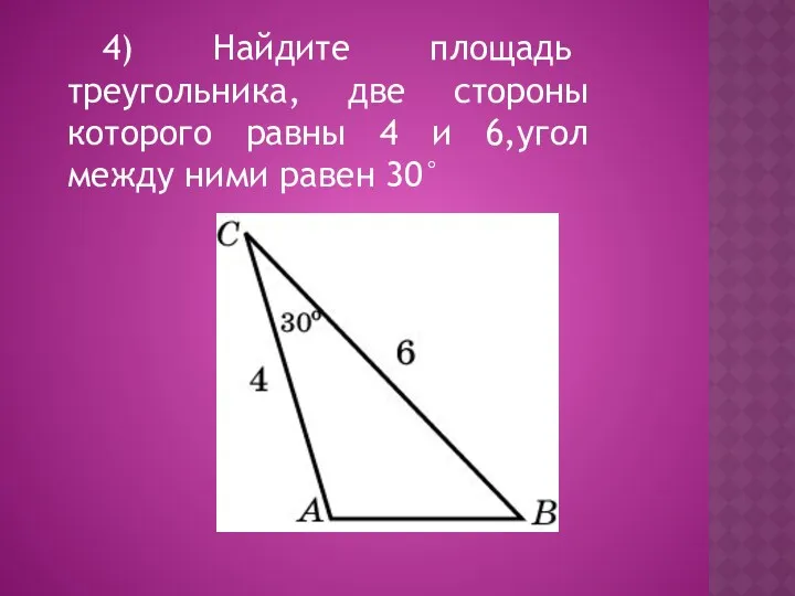 4) Найдите площадь треугольника, две стороны которого равны 4 и 6,угол между ними равен 30°