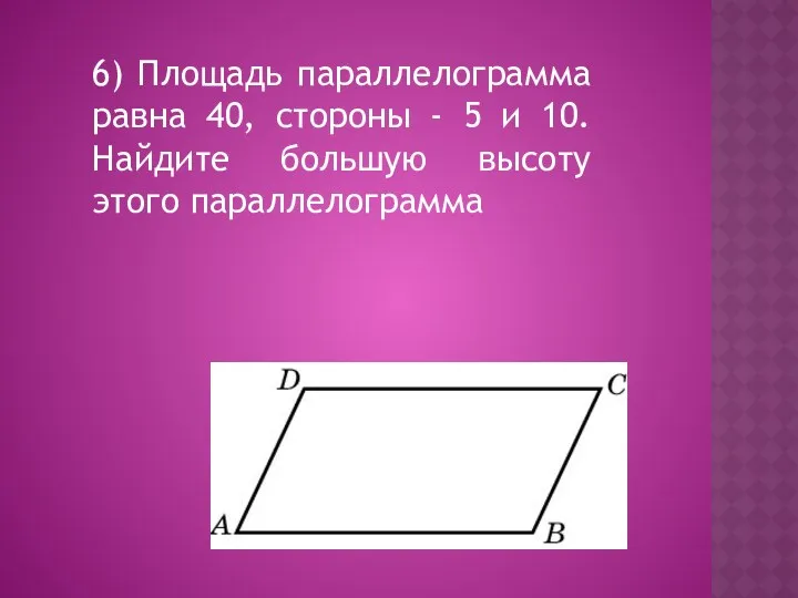 6) Площадь параллелограмма равна 40, стороны - 5 и 10. Найдите большую высоту этого параллелограмма