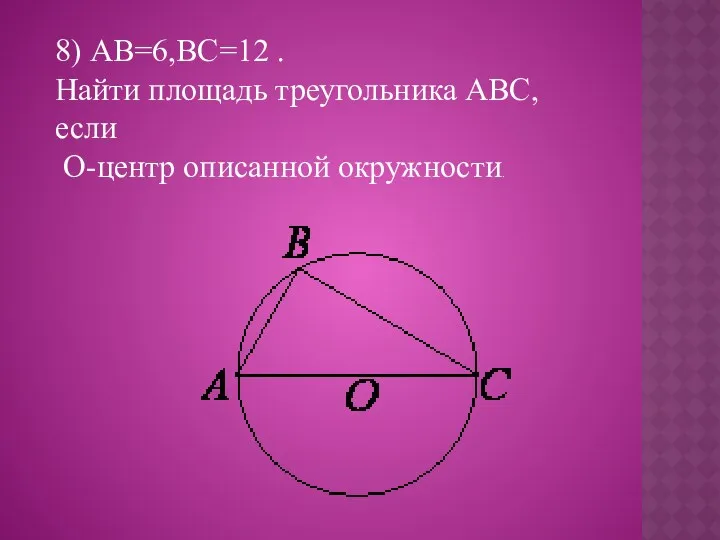 8) АВ=6,ВС=12 . Найти площадь треугольника АВС,если О-центр описанной окружности.