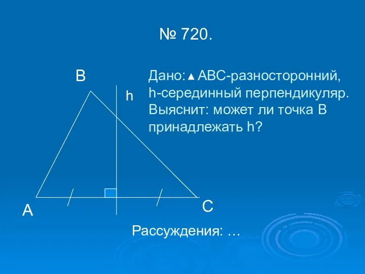 № 720. В А С h Дано: АВС-разносторонний, h-серединный перпендикуляр. Выяснит: может ли