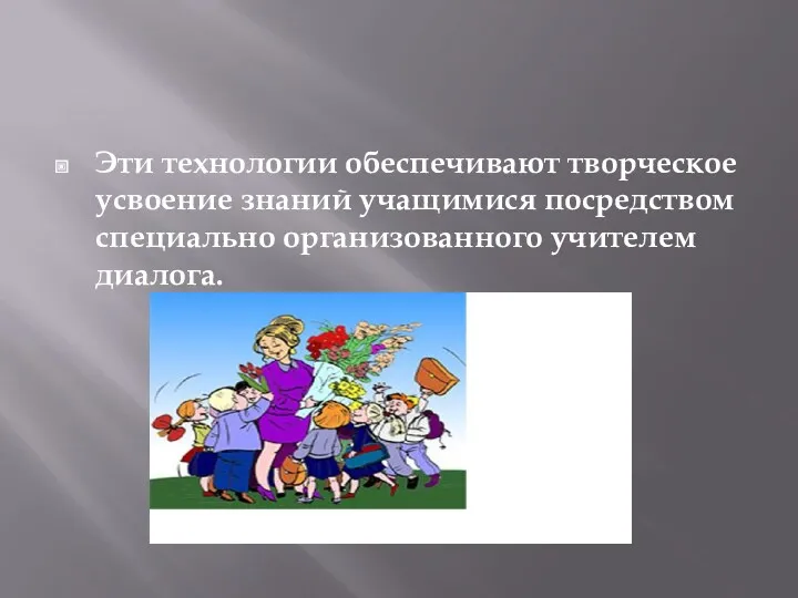 Эти технологии обеспечивают творческое усвоение знаний учащимися посредством специально организованного учителем диалога.