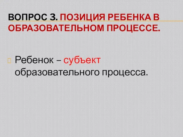 ВОПРОС 3. ПОЗИЦИЯ РЕБЕНКА В ОБРАЗОВАТЕЛЬНОМ ПРОЦЕССЕ. Ребенок – субъект образовательного процесса.