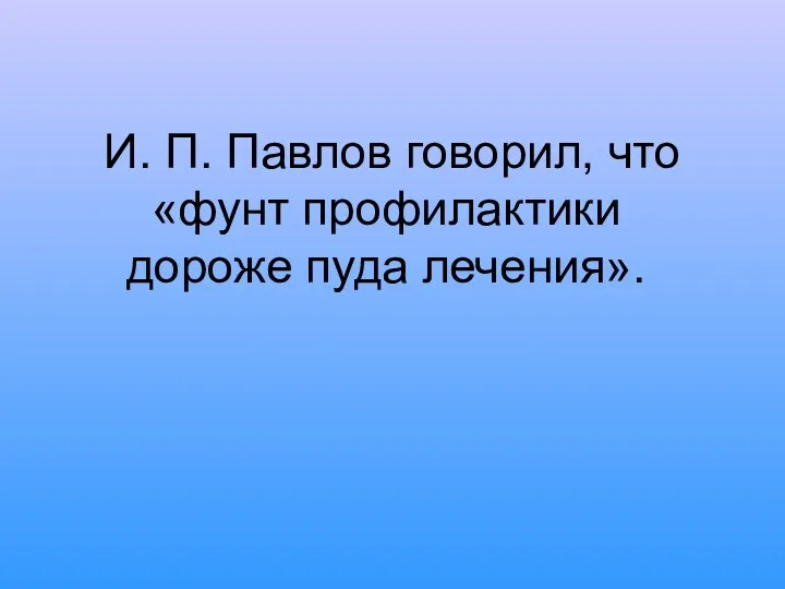 И. П. Павлов говорил, что «фунт профилактики дороже пуда лечения».