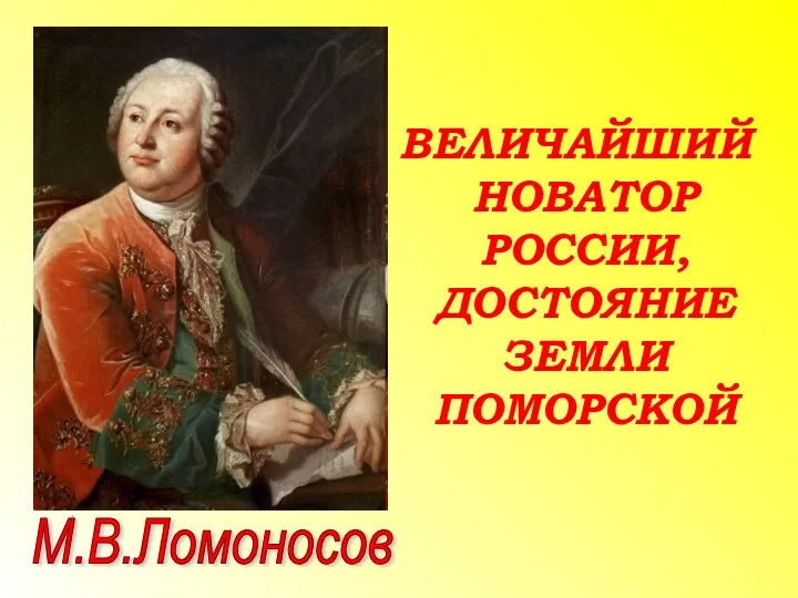 ВЕЛИЧАЙШИЙ НОВАТОР РОССИИ, ДОСТОЯНИЕ ЗЕМЛИ ПОМОРСКОЙ М.В.Ломоносов