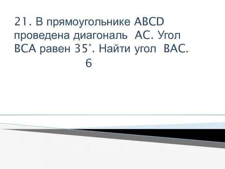 21. В прямоугольнике ABCD проведена диагональ AC. Угол BCA равен 35°. Найти угол BAC. 6