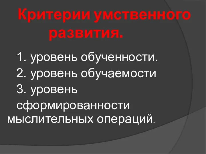 Критерии умственного развития. 1. уровень обученности. 2. уровень обучаемости 3. уровень сформированности мыслительных операций.