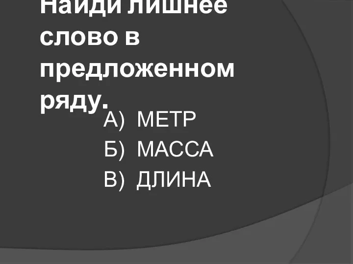 Найди лишнее слово в предложенном ряду. А) МЕТР Б) МАССА В) ДЛИНА