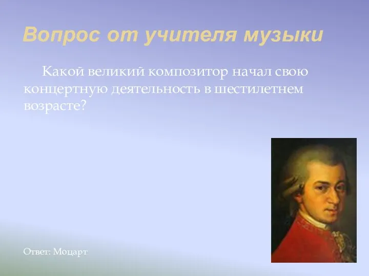 Вопрос от учителя музыки Какой великий композитор начал свою концертную деятельность в шестилетнем возрасте? Ответ: Моцарт