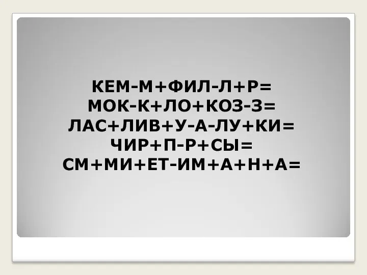 КЕМ-М+ФИЛ-Л+Р= МОК-К+ЛО+КОЗ-З= ЛАС+ЛИВ+У-А-ЛУ+КИ= ЧИР+П-Р+СЫ= СМ+МИ+ЕТ-ИМ+А+Н+А=