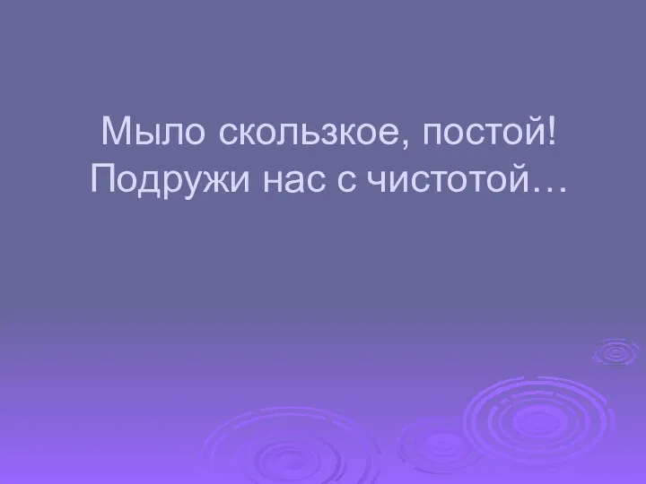 Мыло скользкое, постой! Подружи нас с чистотой…