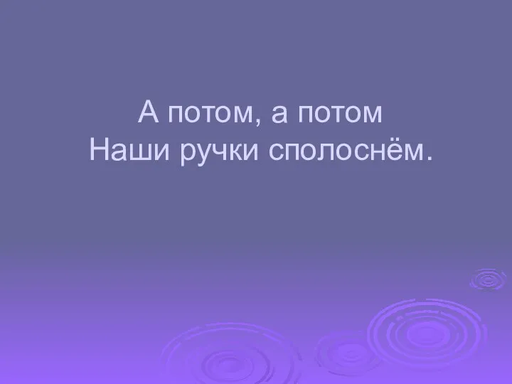 А потом, а потом Наши ручки сполоснём.