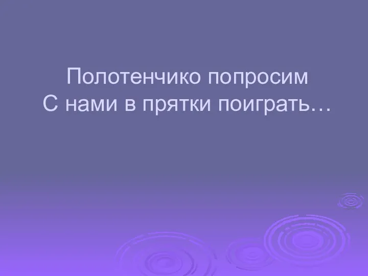 Полотенчико попросим С нами в прятки поиграть…