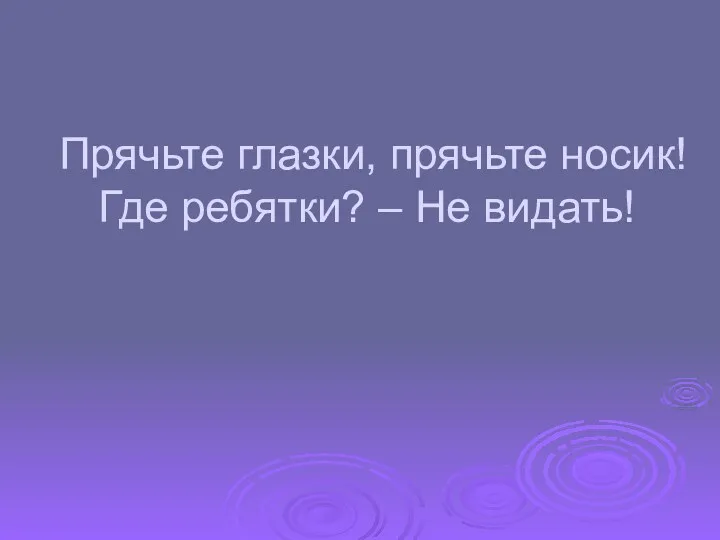 Прячьте глазки, прячьте носик! Где ребятки? – Не видать!