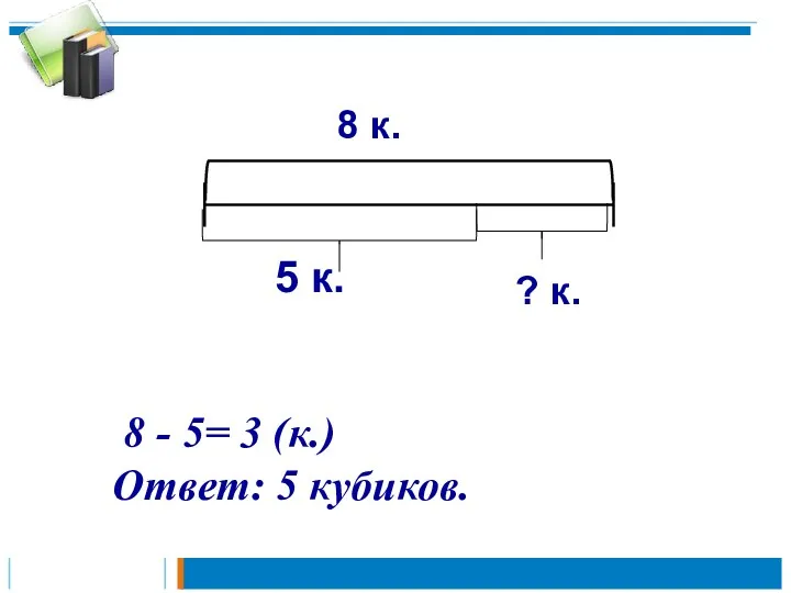 8 - 5= 3 (к.) Ответ: 5 кубиков. ? к.