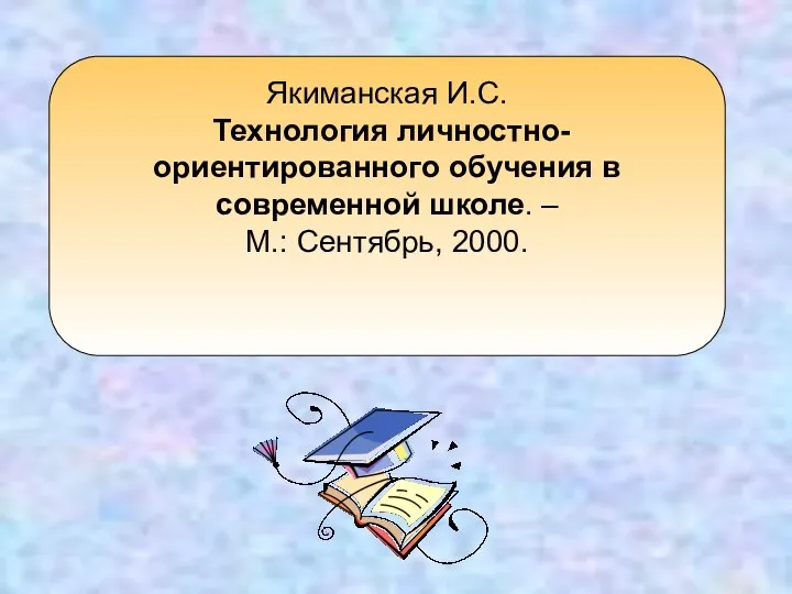 Якиманская И.С. Технология личностно- ориентированного обучения в современной школе. – М.: Сентябрь, 2000.