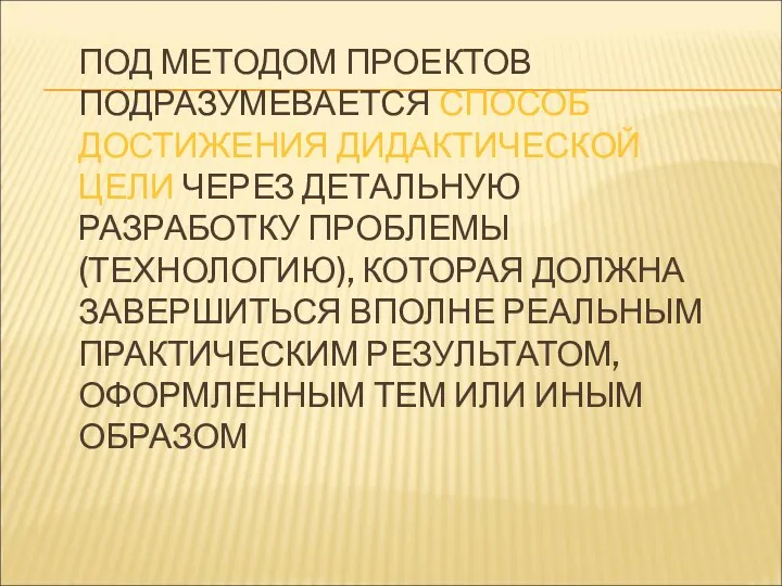 ПОД МЕТОДОМ ПРОЕКТОВ ПОДРАЗУМЕВАЕТСЯ СПОСОБ ДОСТИЖЕНИЯ ДИДАКТИЧЕСКОЙ ЦЕЛИ ЧЕРЕЗ ДЕТАЛЬНУЮ РАЗРАБОТКУ ПРОБЛЕМЫ (ТЕХНОЛОГИЮ),