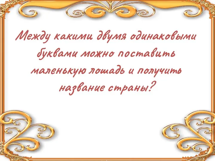 Между какими двумя одинаковыми буквами можно поставить маленькую лошадь и получить название страны?