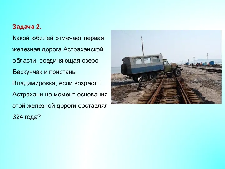 Задача 2. Какой юбилей отмечает первая железная дорога Астраханской области, соединяющая озеро Баскунчак
