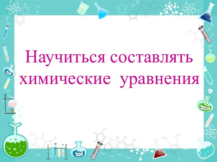 Научиться составлять химические уравнения