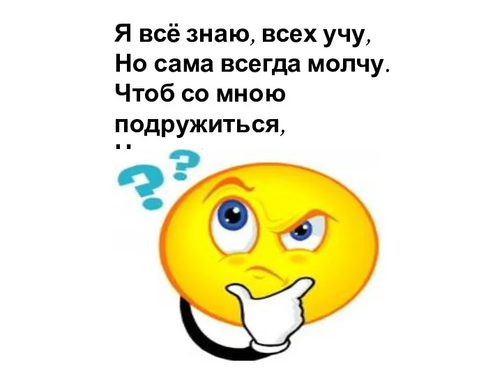 Я всё знаю, всех учу, Но сама всегда молчу. Чтоб со мною подружиться, Надо грамоте учиться.