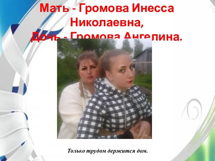 Мать - Громова Инесса Николаевна, Дочь - Громова Ангелина. Только трудом держится дом.